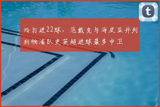 均打进22球，范戴克与海皮亚并列利物浦队史英超进球最多中卫