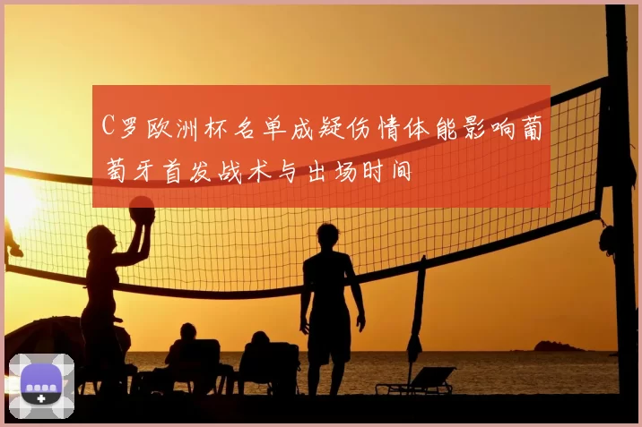 C罗欧洲杯名单成疑伤情体能影响葡萄牙首发战术与出场时间