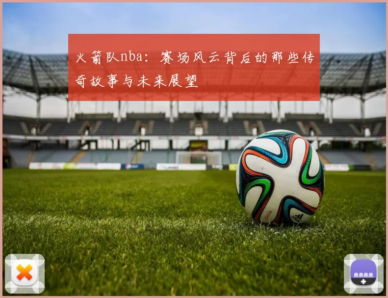 火箭队nba：赛场风云背后的那些传奇故事与未来展望