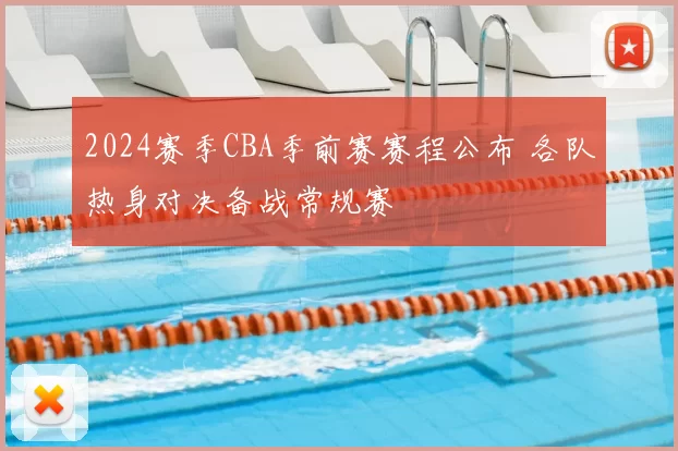 2024赛季CBA季前赛赛程公布 各队热身对决备战常规赛
