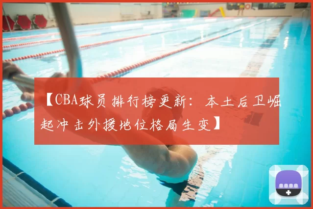 【CBA球员排行榜更新：本土后卫崛起冲击外援地位格局生变】