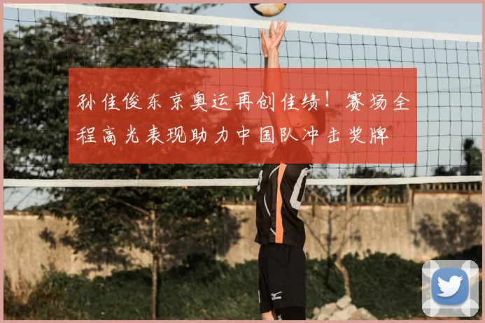 孙佳俊东京奥运再创佳绩!赛场全程高光表现助力中国队冲击奖牌