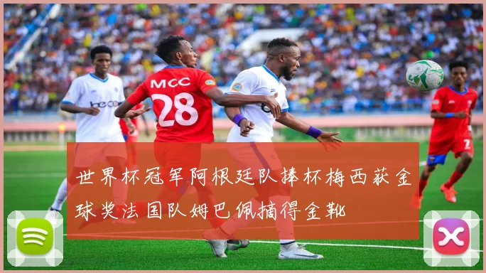 世界杯冠军阿根廷队捧杯梅西获金球奖法国队姆巴佩摘得金靴