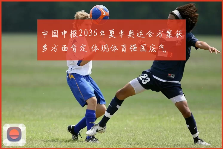 中国申报2036年夏季奥运会方案获多方面肯定 体现体育强国底气