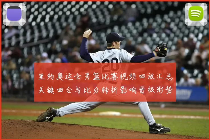 里约奥运会男篮比赛视频回放汇总关键回合与比分转折影响晋级形势