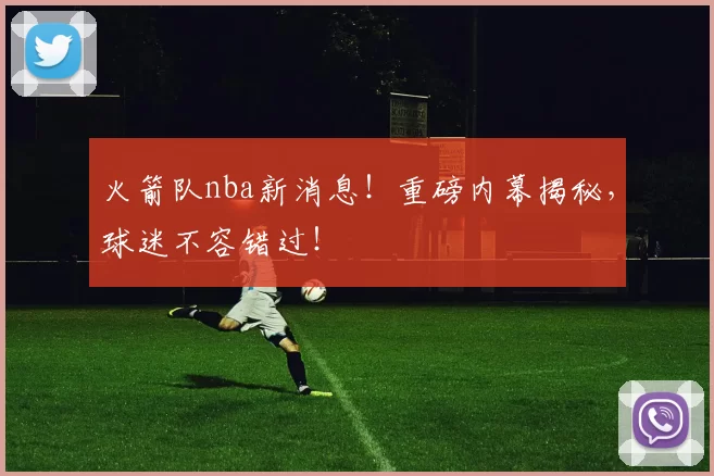 火箭队nba新消息！重磅内幕揭秘，球迷不容错过！