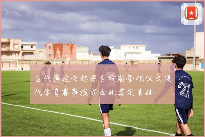 古代奥运会起源自希腊祭祀仪式现代体育赛事模式由此奠定基础