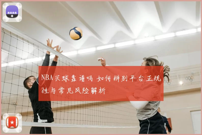 NBA买球靠谱吗 如何辨别平台正规性与常见风险解析