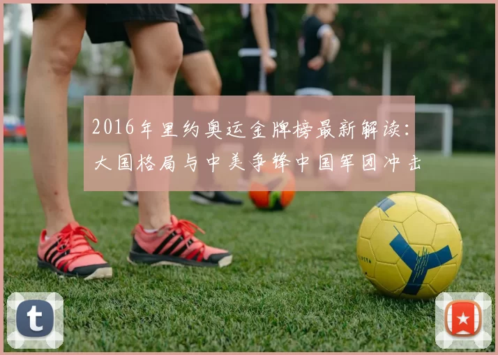 2016年里约奥运金牌榜最新解读：大国格局与中美争锋中国军团冲击单项纪录