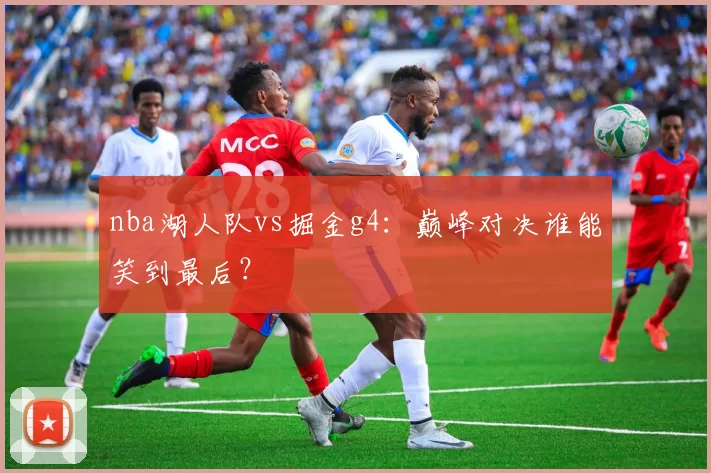 nba湖人队vs掘金g4：巅峰对决谁能笑到最后？