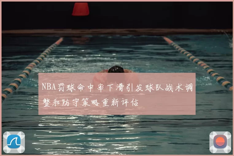 NBA罚球命中率下滑引发球队战术调整和防守策略重新评估