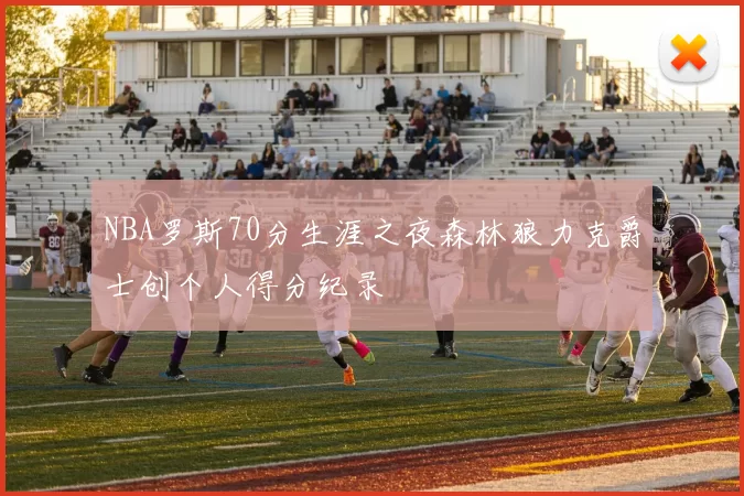 NBA罗斯70分生涯之夜森林狼力克爵士创个人得分纪录