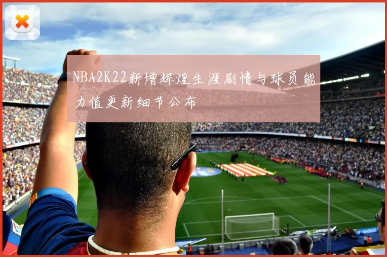 NBA2K22新增辉煌生涯剧情与球员能力值更新细节公布
