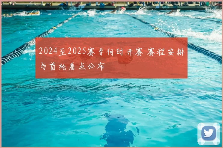 2024至2025赛季何时开赛 赛程安排与首轮看点公布