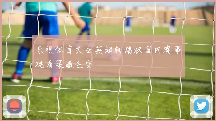 乐视体育失去英超转播权国内赛事观看渠道生变