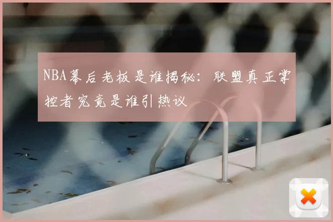 NBA幕后老板是谁揭秘:联盟真正掌控者究竟是谁引热议