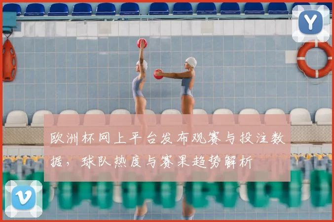 欧洲杯网上平台发布观赛与投注数据，球队热度与赛果趋势解析