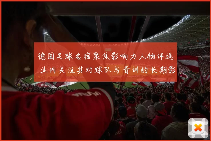 德国足球名宿聚焦影响力人物评选 业内关注其对球队与青训的长期影响
