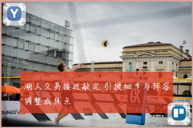 湖人交易接近敲定 引援细节与阵容调整成焦点