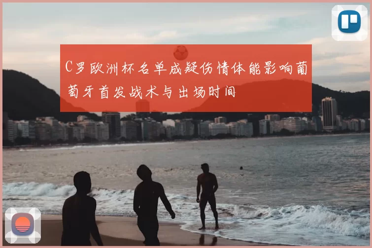 C罗欧洲杯名单成疑伤情体能影响葡萄牙首发战术与出场时间