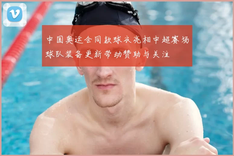 中国奥运会同款球衣亮相中超赛场球队装备更新带动赞助与关注