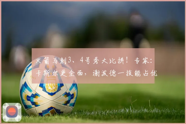 火箭马刺3、4号秀大比拼！专家：卡斯尔更全面，谢泼德一技能占优