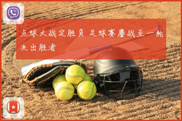 点球大战定胜负 足球赛鏖战至一轮决出胜者