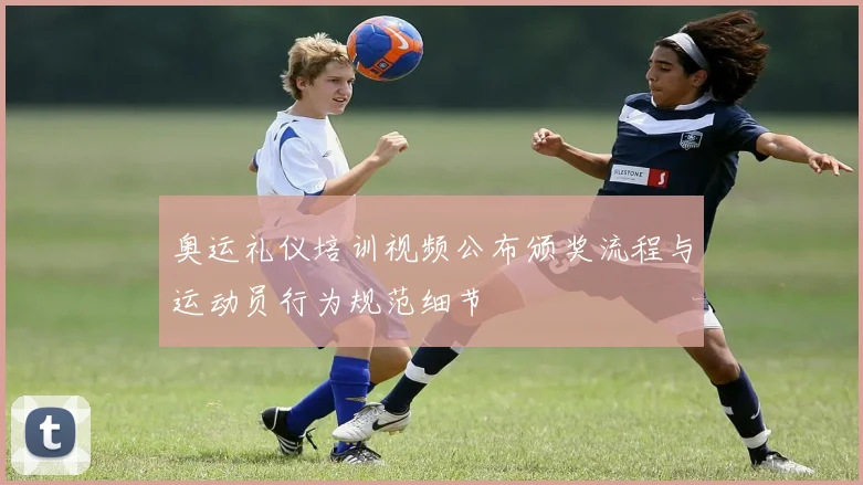 奥运礼仪培训视频公布颁奖流程与运动员行为规范细节