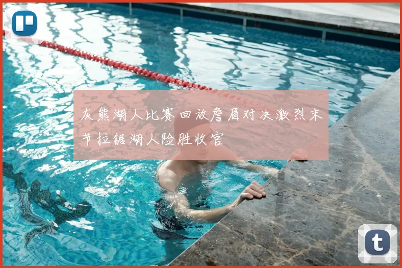 灰熊湖人比赛回放詹眉对决激烈末节拉锯湖人险胜收官