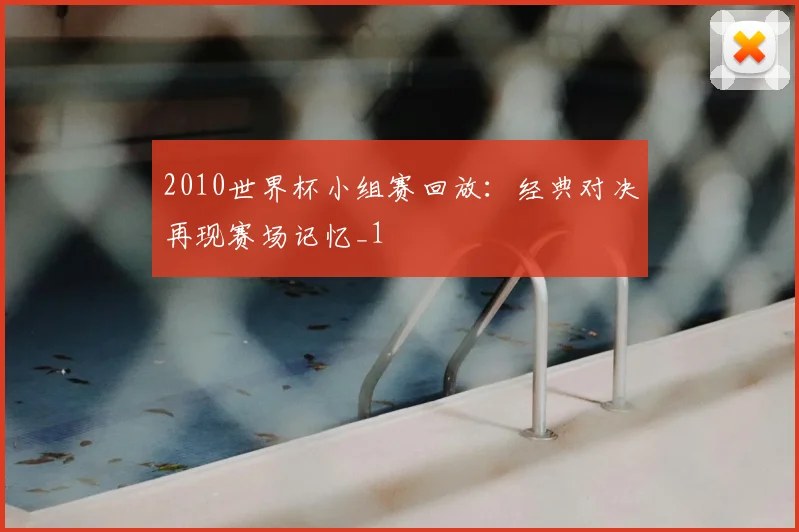 2010世界杯小组赛回放:经典对决再现赛场记忆_1