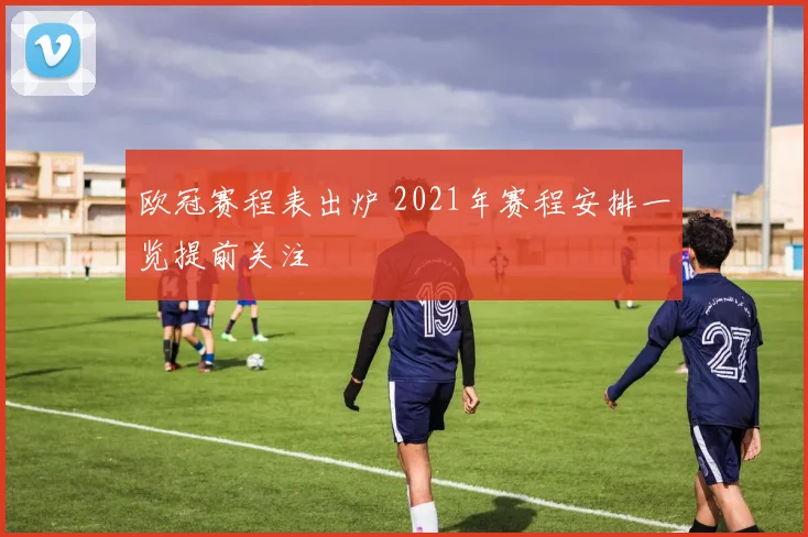 欧冠赛程表出炉 2021年赛程安排一览提前关注