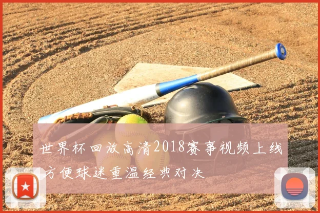 世界杯回放高清2018赛事视频上线 方便球迷重温经典对决