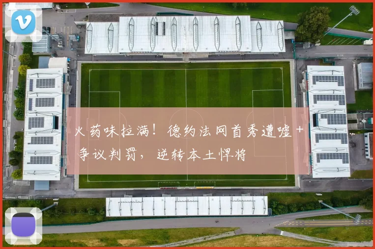 火药味拉满！德约法网首秀遭嘘 + 争议判罚，逆转本土悍将