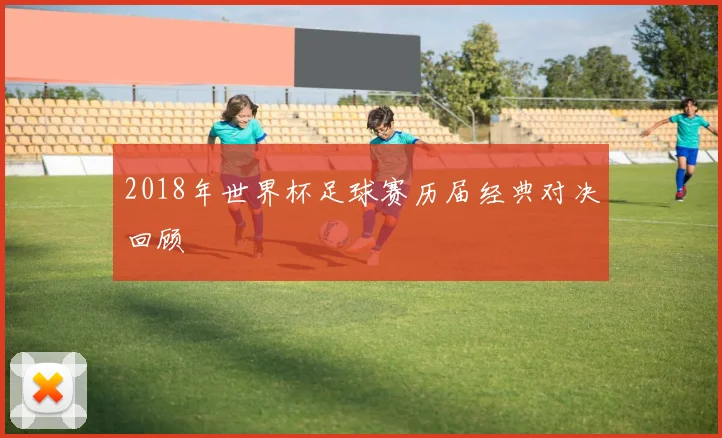 2018年世界杯足球赛历届经典对决回顾