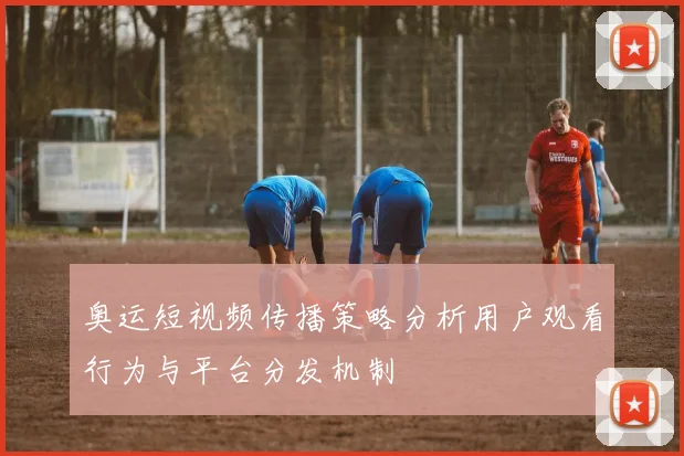 奥运短视频传播策略分析用户观看行为与平台分发机制