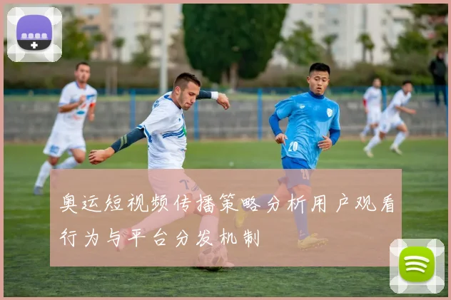 奥运短视频传播策略分析用户观看行为与平台分发机制