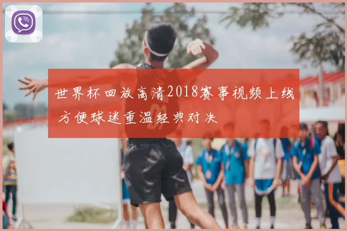 世界杯回放高清2018赛事视频上线 方便球迷重温经典对决